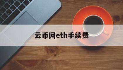 云币网eth手续费(2021年云币网现在还能提币吗)