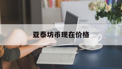 亚泰坊币现在价格(亚泰坊币现在价格表)