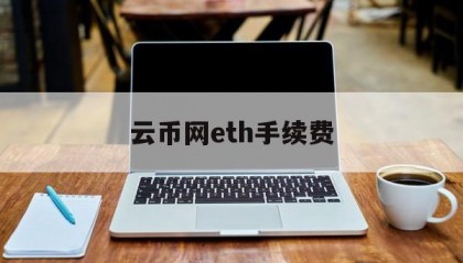 云币网eth手续费(云币网现在还能提币吗)