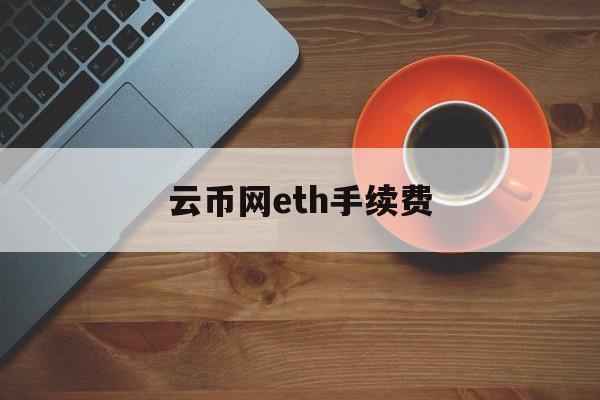 云币网eth手续费(2021年云币网现在还能提币吗) 云币网eth手续费(2021年云币网现在还能提币吗)