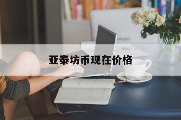 亚泰坊币现在价格(亚泰坊币现在价格表) 亚泰坊币现在价格(亚泰坊币现在价格表)