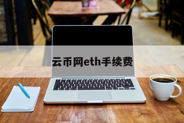 云币网eth手续费(云币网现在还能提币吗)